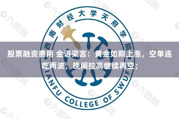 股票融资费用 金语梁言：黄金如期上涨，空单连吃两波，晚间拉高继续再空；