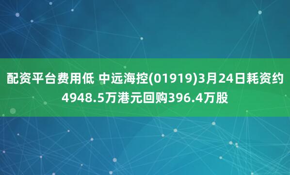 配资平台费用低 中远海控(01919)3月24日耗资约4948.5万港元回购396.4万股
