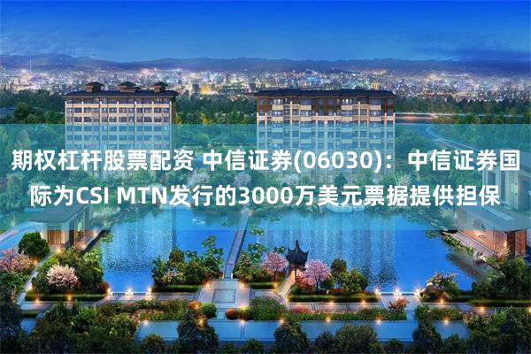 期权杠杆股票配资 中信证券(06030)：中信证券国际为CSI MTN发行的3000万美元票据提供担保