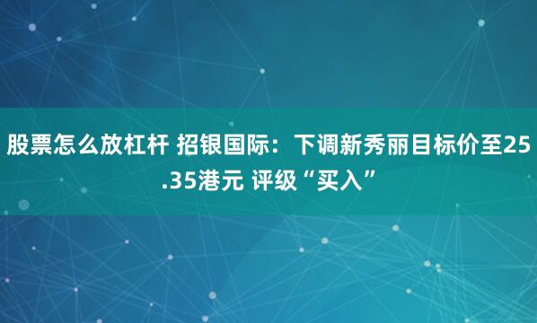 股票怎么放杠杆 招银国际：下调新秀丽目标价至25.35港元 评级“买入”