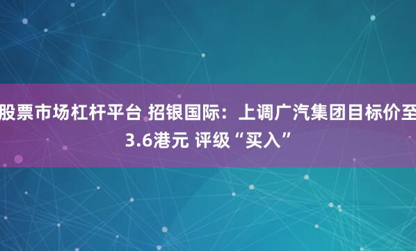 股票市场杠杆平台 招银国际：上调广汽集团目标价至3.6港元 评级“买入”