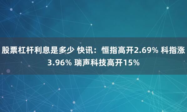 股票杠杆利息是多少 快讯：恒指高开2.69% 科指涨3.96% 瑞声科技高开15%