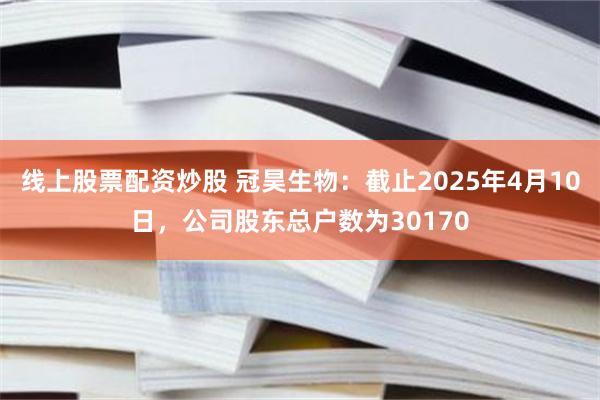 线上股票配资炒股 冠昊生物：截止2025年4月10日，公司股东总户数为30170