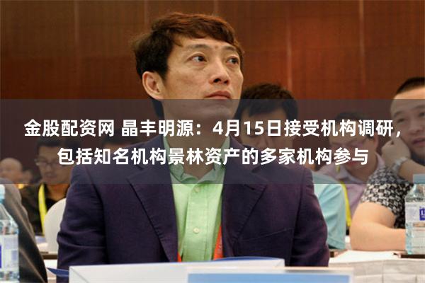 金股配资网 晶丰明源：4月15日接受机构调研，包括知名机构景林资产的多家机构参与