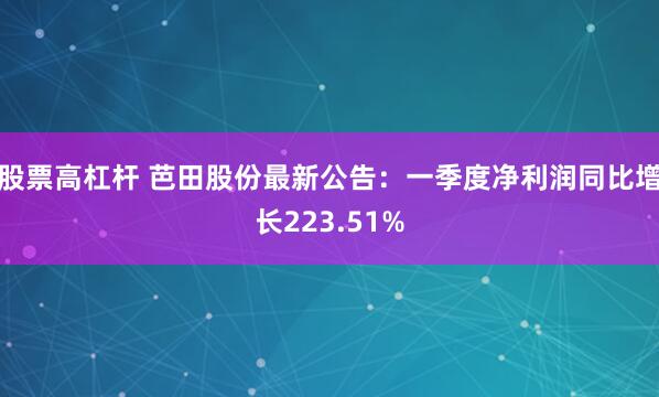 股票高杠杆 芭田股份最新公告：一季度净利润同比增长223.51%