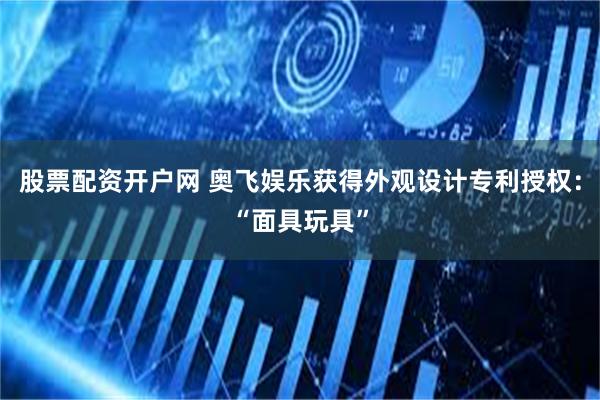 股票配资开户网 奥飞娱乐获得外观设计专利授权：“面具玩具”