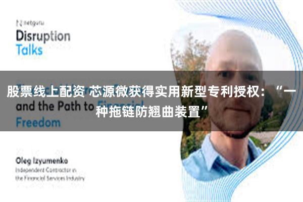 股票线上配资 芯源微获得实用新型专利授权：“一种拖链防翘曲装置”