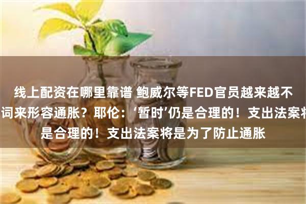 线上配资在哪里靠谱 鲍威尔等FED官员越来越不愿意用“暂时”一词来形容通胀？耶伦：‘暂时’仍是合理的！支出法案将是为了防止通胀