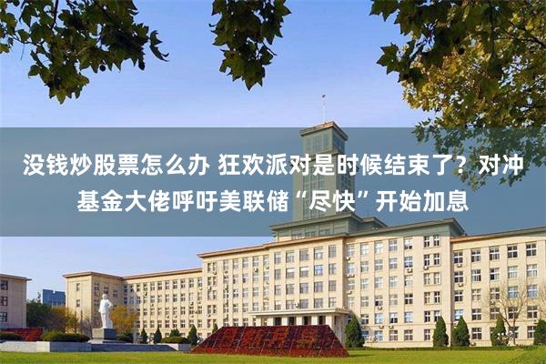 没钱炒股票怎么办 狂欢派对是时候结束了？对冲基金大佬呼吁美联储“尽快”开始加息