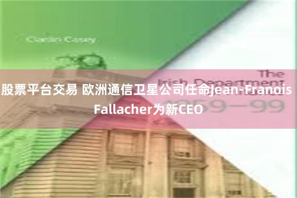 股票平台交易 欧洲通信卫星公司任命Jean-Franois Fallacher为新CEO