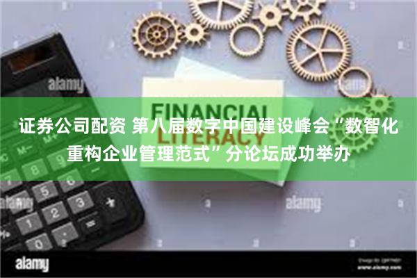 证券公司配资 第八届数字中国建设峰会“数智化重构企业管理范式”分论坛成功举办