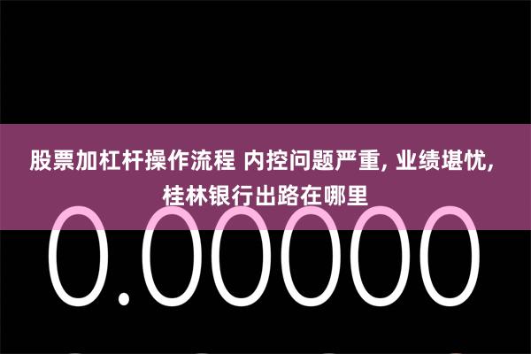 股票加杠杆操作流程 内控问题严重, 业绩堪忧, 桂林银行出路在哪里