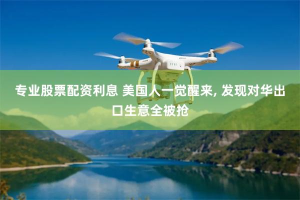 专业股票配资利息 美国人一觉醒来, 发现对华出口生意全被抢