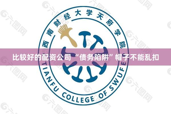 比较好的配资公司 “债务陷阱”帽子不能乱扣