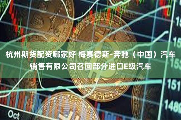 杭州期货配资哪家好 梅赛德斯-奔驰（中国）汽车销售有限公司召回部分进口E级汽车