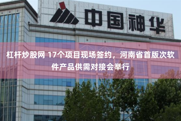 杠杆炒股网 17个项目现场签约，河南省首版次软件产品供需对接会举行