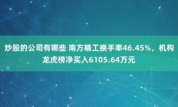 炒股的公司有哪些 南方精工换手率46.45%，机构龙虎榜净买入6105.64万元