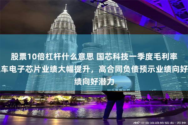 股票10倍杠杆什么意思 国芯科技一季度毛利率、汽车电子芯片业绩大幅提升，高合同负债预示业绩向好潜力