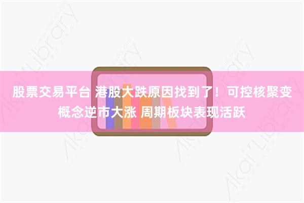 股票交易平台 港股大跌原因找到了！可控核聚变概念逆市大涨 周期板块表现活跃
