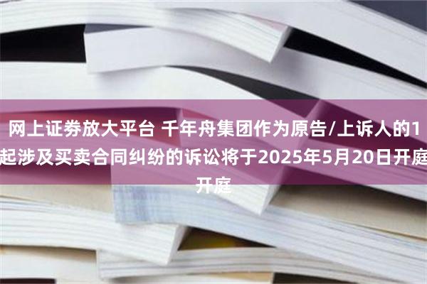 网上证劵放大平台 千年舟集团作为原告/上诉人的1起涉及买卖合同纠纷的诉讼将于2025年5月20日开庭