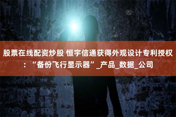 股票在线配资炒股 恒宇信通获得外观设计专利授权：“备份飞行显示器”_产品_数据_公司
