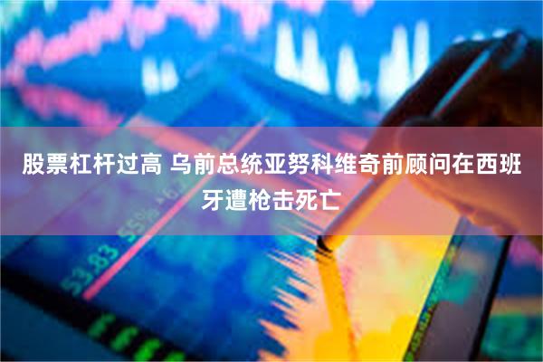 股票杠杆过高 乌前总统亚努科维奇前顾问在西班牙遭枪击死亡