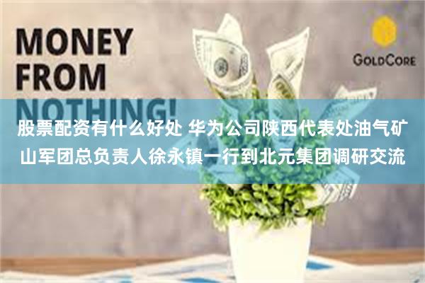 股票配资有什么好处 华为公司陕西代表处油气矿山军团总负责人徐永镇一行到北元集团调研交流