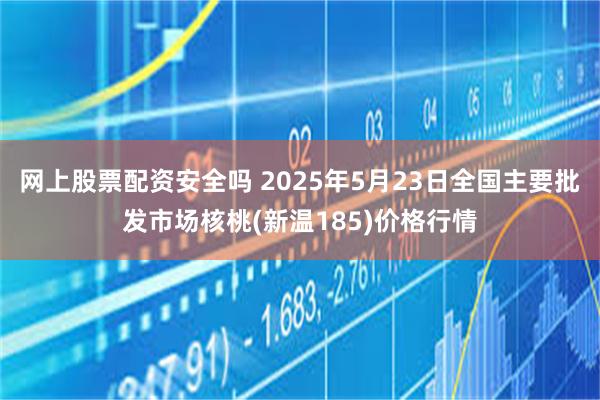 网上股票配资安全吗 2025年5月23日全国主要批发市场核桃(新温185)价格行情
