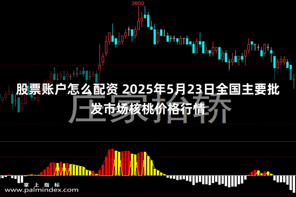 股票账户怎么配资 2025年5月23日全国主要批发市场核桃价格行情