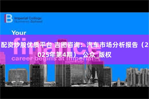 配资炒股优质平台 吉图咨询：汽车市场分析报告（2025年第4期）_公众_版权
