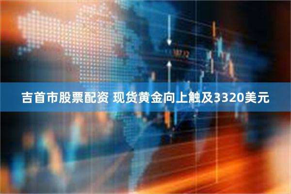 吉首市股票配资 现货黄金向上触及3320美元