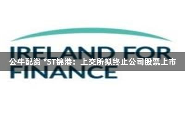 公牛配资 *ST锦港：上交所拟终止公司股票上市