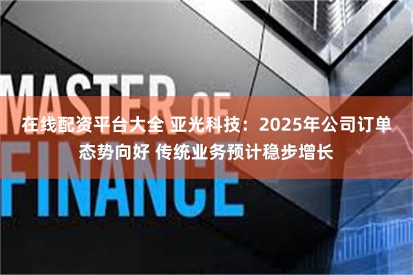 在线配资平台大全 亚光科技：2025年公司订单态势向好 传统业务预计稳步增长