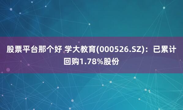 股票平台那个好 学大教育(000526.SZ)：已累计回购1.78%股份