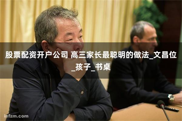 股票配资开户公司 高三家长最聪明的做法_文昌位_孩子_书桌