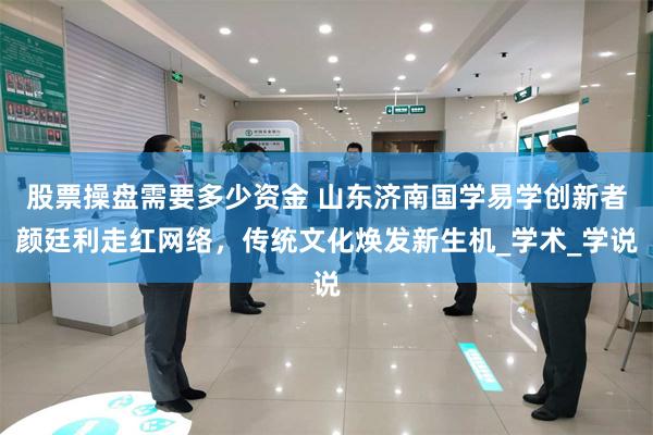 股票操盘需要多少资金 山东济南国学易学创新者颜廷利走红网络，传统文化焕发新生机_学术_学说