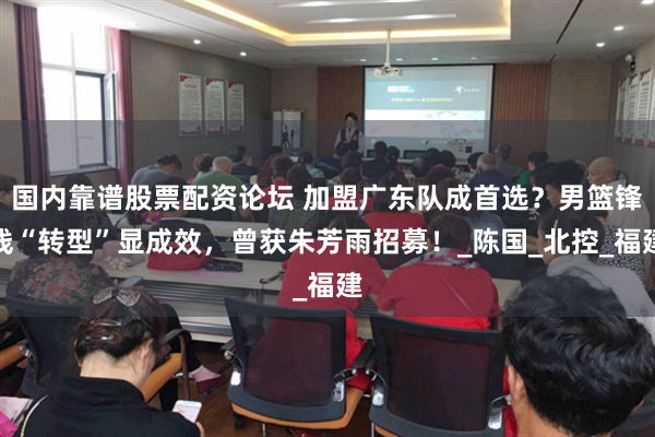 国内靠谱股票配资论坛 加盟广东队成首选？男篮锋线“转型”显成效，曾获朱芳雨招募！_陈国_北控_福建