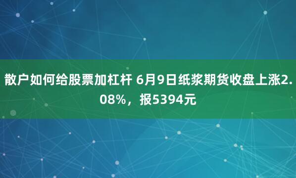 散户如何给股票加杠杆 6月9日纸浆期货收盘上涨2.08%，报5394元