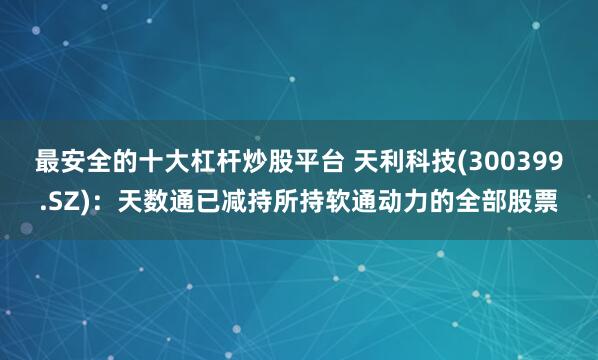 最安全的十大杠杆炒股平台 天利科技(300399.SZ)：天数通已减持所持软通动力的全部股票