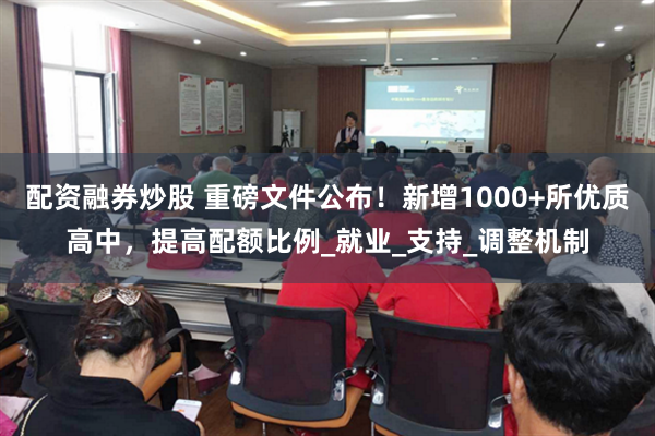 配资融券炒股 重磅文件公布！新增1000+所优质高中，提高配额比例_就业_支持_调整机制
