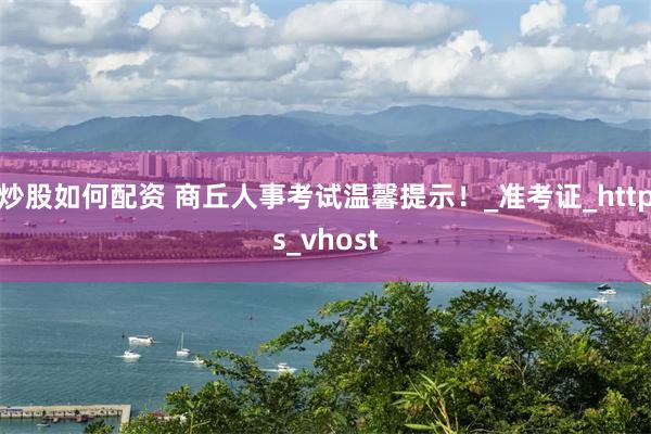 炒股如何配资 商丘人事考试温馨提示！_准考证_https_vhost