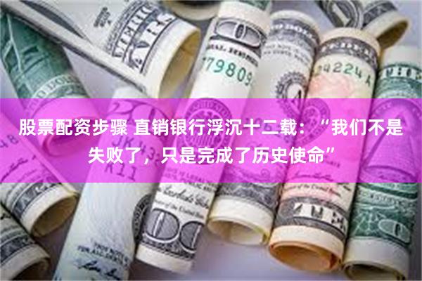 股票配资步骤 直销银行浮沉十二载：“我们不是失败了，只是完成了历史使命”