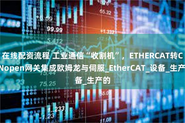在线配资流程 工业通信“收割机”，ETHERCAT转CANopen网关集成欧姆龙与伺服_EtherCAT_设备_生产的