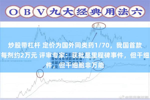 炒股带杠杆 定价为国外同类药1/70，我国首款干细胞药每剂约2万元 评审专家：获批是里程碑事件，但干细胞非万能