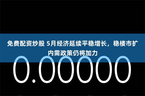 免费配资炒股 5月经济延续平稳增长，稳楼市扩内需政策仍将加力