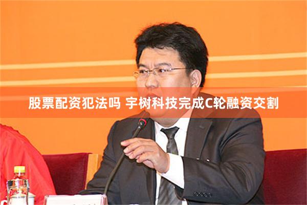股票配资犯法吗 宇树科技完成C轮融资交割