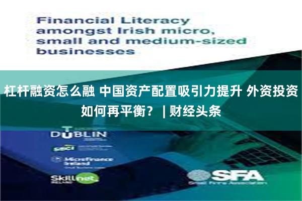 杠杆融资怎么融 中国资产配置吸引力提升 外资投资如何再平衡？ | 财经头条
