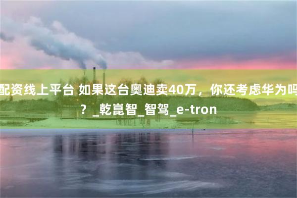 配资线上平台 如果这台奥迪卖40万，你还考虑华为吗？_乾崑智_智驾_e-tron