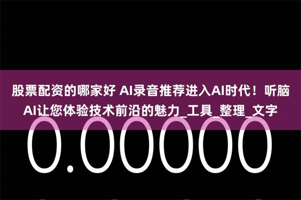 股票配资的哪家好 AI录音推荐进入AI时代！听脑AI让您体验技术前沿的魅力_工具_整理_文字