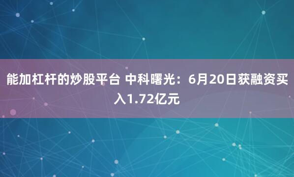 能加杠杆的炒股平台 中科曙光：6月20日获融资买入1.72亿元
